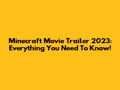 Minecraft Movie Trailer 2023: Everything You Need To Know!