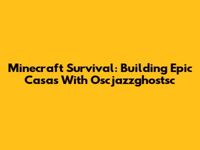 Minecraft Survival: Building Epic Casas With Oscjazzghostsc