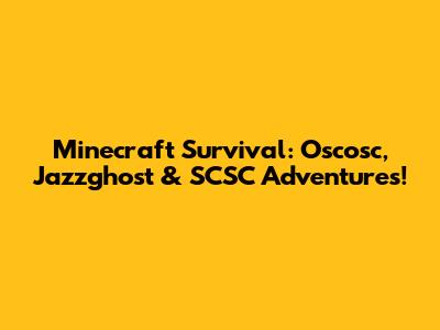 Minecraft Survival: Oscosc, Jazzghost & SCSC Adventures!