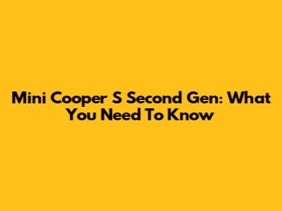 Mini Cooper S Second Gen: What You Need To Know