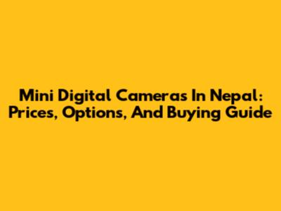 Mini Digital Cameras In Nepal: Prices, Options, And Buying Guide