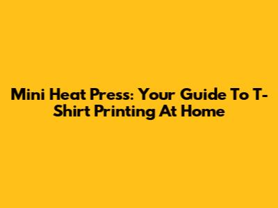 Mini Heat Press: Your Guide To T-Shirt Printing At Home