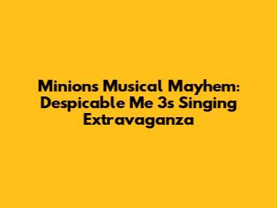 Minions' Musical Mayhem: Despicable Me 3's Singing Extravaganza