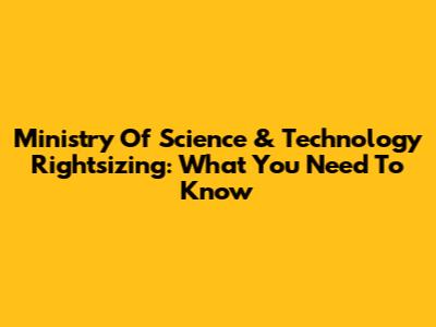 Ministry Of Science & Technology Rightsizing: What You Need To Know