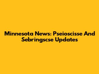 Minnesota News: Pseioscisse And Sebringscse Updates