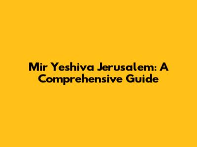 Mir Yeshiva Jerusalem: A Comprehensive Guide