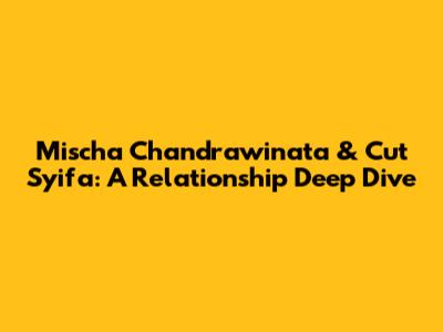 Mischa Chandrawinata & Cut Syifa: A Relationship Deep Dive