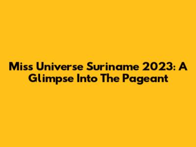Miss Universe Suriname 2023: A Glimpse Into The Pageant