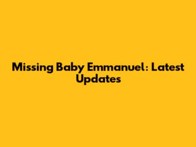 Missing Baby Emmanuel: Latest Updates