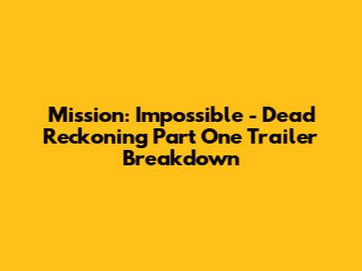 Mission: Impossible - Dead Reckoning Part One Trailer Breakdown