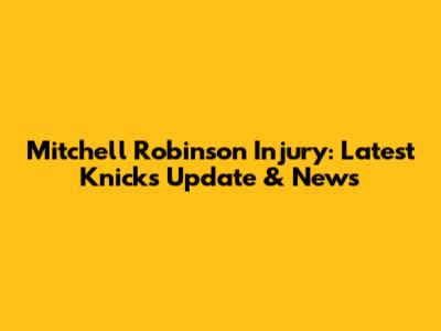 Mitchell Robinson Injury: Latest Knicks Update & News
