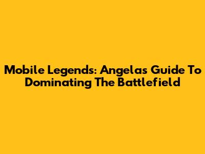 Mobile Legends: Angela's Guide To Dominating The Battlefield