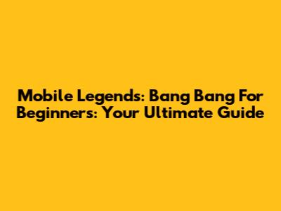 Mobile Legends: Bang Bang For Beginners: Your Ultimate Guide