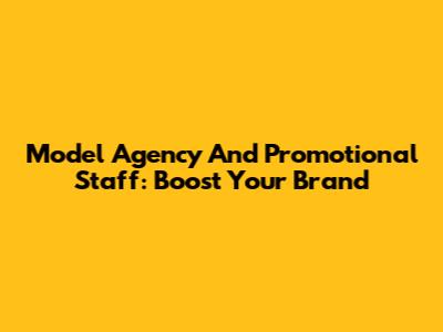 Model Agency And Promotional Staff: Boost Your Brand