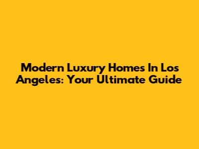 Modern Luxury Homes In Los Angeles: Your Ultimate Guide