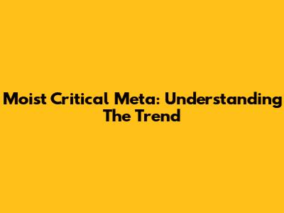 Moist Critical Meta: Understanding The Trend