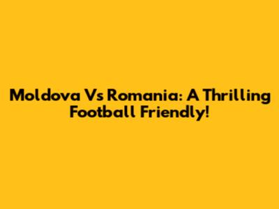 Moldova Vs Romania: A Thrilling Football Friendly!