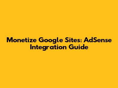 Monetize Google Sites: AdSense Integration Guide