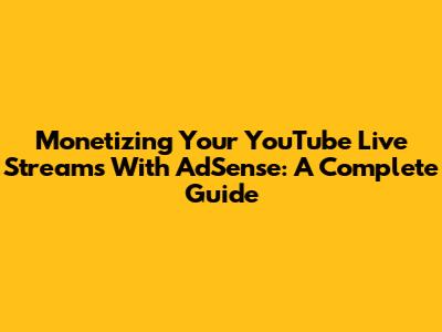 Monetizing Your YouTube Live Streams With AdSense: A Complete Guide