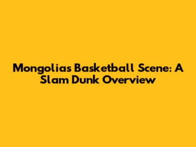 Mongolia's Basketball Scene: A Slam Dunk Overview