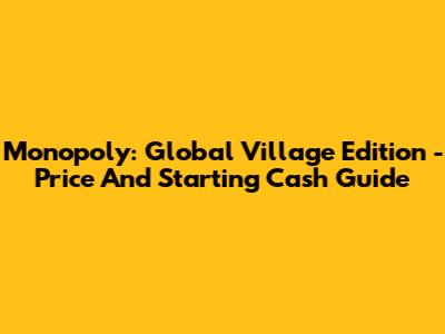Monopoly: Global Village Edition - Price And Starting Cash Guide