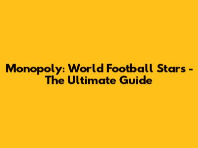 Monopoly: World Football Stars - The Ultimate Guide