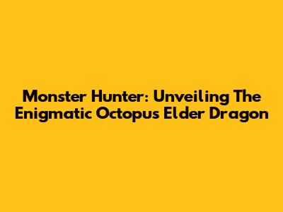 Monster Hunter: Unveiling The Enigmatic Octopus Elder Dragon