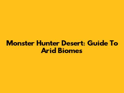 Monster Hunter Desert: Guide To Arid Biomes