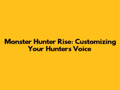 Monster Hunter Rise: Customizing Your Hunter's Voice