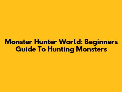 Monster Hunter World: Beginner's Guide To Hunting Monsters