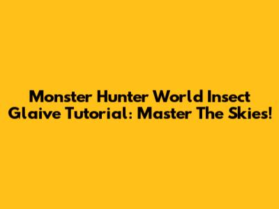 Monster Hunter World Insect Glaive Tutorial: Master The Skies!