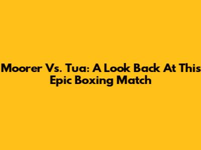 Moorer Vs. Tua: A Look Back At This Epic Boxing Match