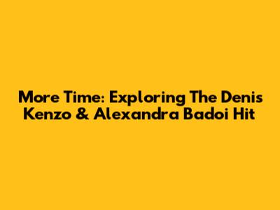More Time: Exploring The Denis Kenzo & Alexandra Badoi Hit