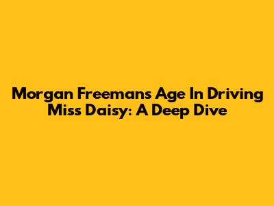 Morgan Freeman's Age In 'Driving Miss Daisy': A Deep Dive