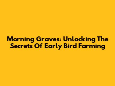 Morning Graves: Unlocking The Secrets Of Early Bird Farming