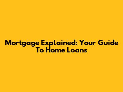 Mortgage Explained: Your Guide To Home Loans