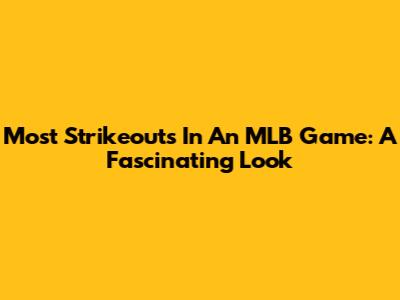 Most Strikeouts In An MLB Game: A Fascinating Look