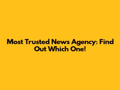 Most Trusted News Agency: Find Out Which One!
