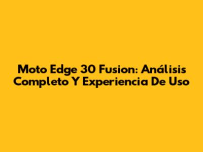 Moto Edge 30 Fusion: Análisis Completo Y Experiencia De Uso