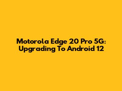 Motorola Edge 20 Pro 5G: Upgrading To Android 12