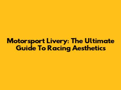 Motorsport Livery: The Ultimate Guide To Racing Aesthetics