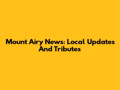 Mount Airy News: Local Updates And Tributes