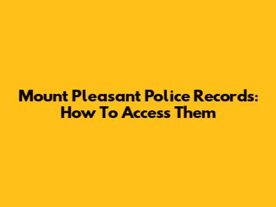 Mount Pleasant Police Records: How To Access Them