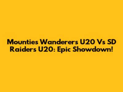 Mounties Wanderers U20 Vs SD Raiders U20: Epic Showdown!