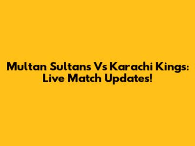 Multan Sultans Vs Karachi Kings: Live Match Updates!