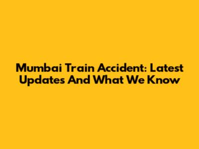Mumbai Train Accident: Latest Updates And What We Know
