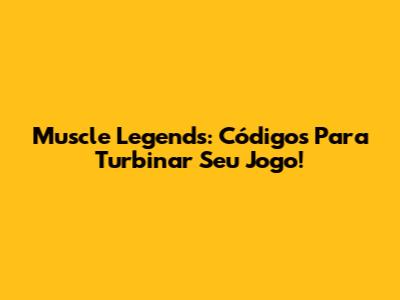 Muscle Legends: Códigos Para Turbinar Seu Jogo!