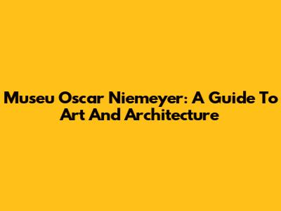 Museu Oscar Niemeyer: A Guide To Art And Architecture