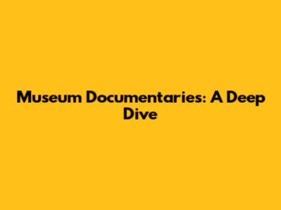 Museum Documentaries: A Deep Dive