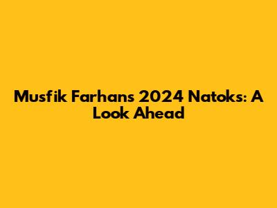 Musfik Farhan's 2024 Natoks: A Look Ahead